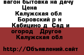 вагон бытовка на дачу. › Цена ­ 30 000 - Калужская обл., Боровский р-н, Кабицино д. Сад и огород » Другое   . Калужская обл.